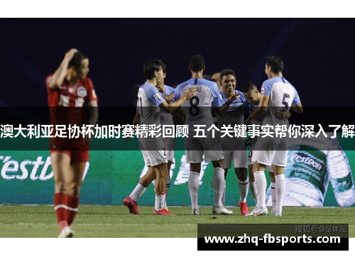 澳大利亚足协杯加时赛精彩回顾 五个关键事实帮你深入了解