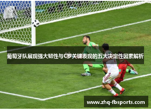 葡萄牙队展现强大韧性与C罗关键表现的五大决定性因素解析