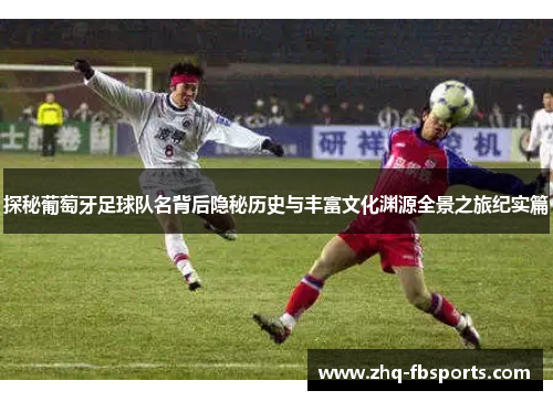 探秘葡萄牙足球队名背后隐秘历史与丰富文化渊源全景之旅纪实篇