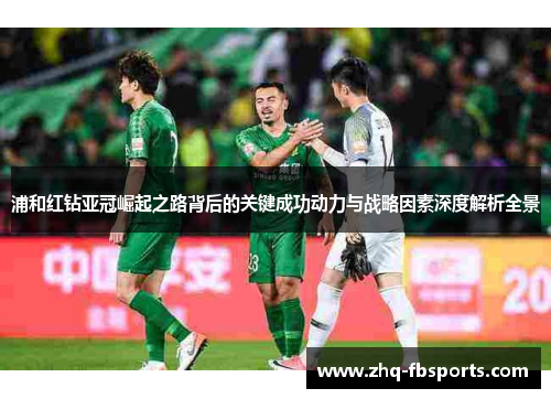 浦和红钻亚冠崛起之路背后的关键成功动力与战略因素深度解析全景