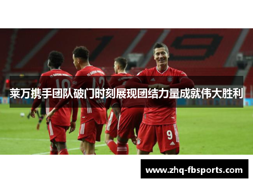 莱万携手团队破门时刻展现团结力量成就伟大胜利 莱万携手团队破门时刻展现团结力量成就伟大胜利