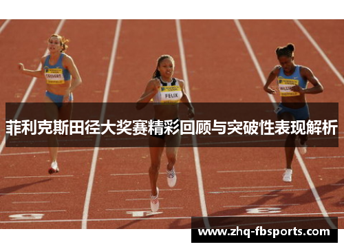 菲利克斯田径大奖赛精彩回顾与突破性表现解析