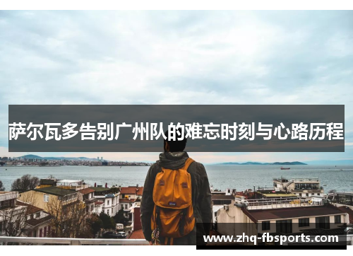 萨尔瓦多告别广州队的难忘时刻与心路历程