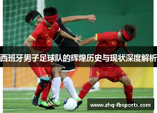 西班牙男子足球队的辉煌历史与现状深度解析