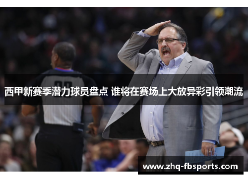 西甲新赛季潜力球员盘点 谁将在赛场上大放异彩引领潮流