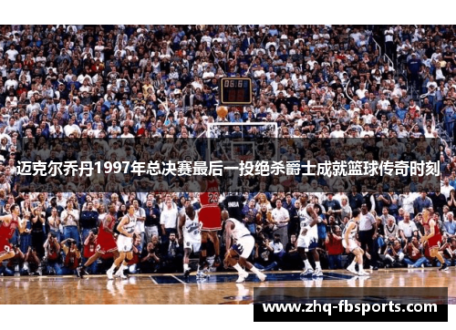 迈克尔乔丹1997年总决赛最后一投绝杀爵士成就篮球传奇时刻