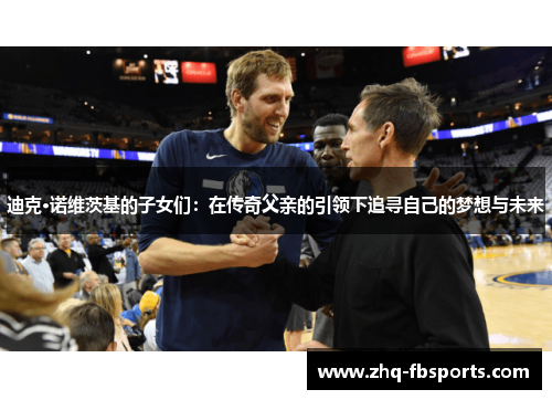 迪克·诺维茨基的子女们:在传奇父亲的引领下追寻自己的梦想与未来 迪克·诺维茨基的子女们:在传奇父亲的引领下追寻自己的梦想与未来