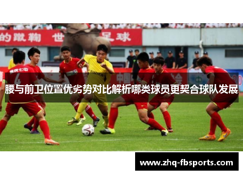 腰与前卫位置优劣势对比解析哪类球员更契合球队发展