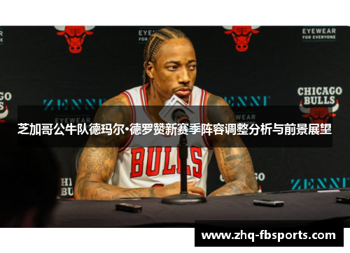 芝加哥公牛队德玛尔·德罗赞新赛季阵容调整分析与前景展望