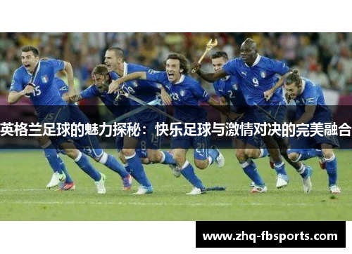 英格兰足球的魅力探秘:快乐足球与激情对决的完美融合 英格兰足球的魅力探秘:快乐足球与激情对决的完美融合