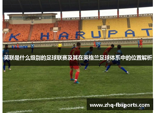 英联是什么级别的足球联赛及其在英格兰足球体系中的位置解析 英联是什么级别的足球联赛及其在英格兰足球体系中的位置解析