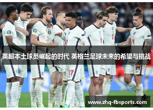 英超本土球员崛起的时代 英格兰足球未来的希望与挑战
