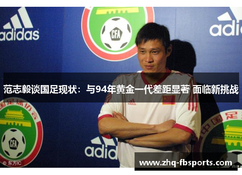 范志毅谈国足现状：与94年黄金一代差距显著 面临新挑战