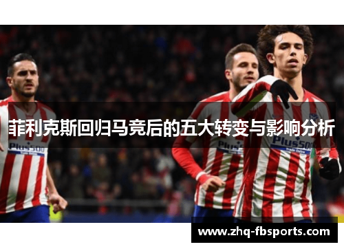 菲利克斯回归马竞后的五大转变与影响分析