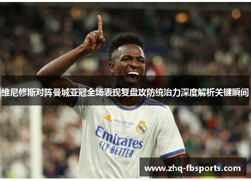维尼修斯对阵曼城亚冠全场表现复盘攻防统治力深度解析关键瞬间 维尼修斯对阵曼城亚冠全场表现复盘攻防统治力深度解析关键瞬间