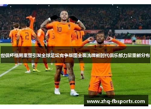 世俱杯格局重塑引发全球足坛竞争版图全面洗牌新时代俱乐部力量重新分布