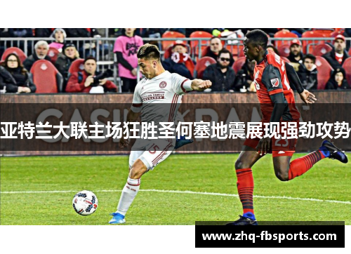亚特兰大联主场狂胜圣何塞地震展现强劲攻势 亚特兰大联主场狂胜圣何塞地震展现强劲攻势