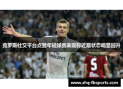 克罗斯社交平台点赞年轻球员表现称近期状态明显回升