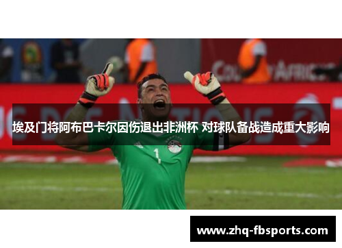 埃及门将阿布巴卡尔因伤退出非洲杯 对球队备战造成重大影响 埃及门将阿布巴卡尔因伤退出非洲杯 对球队备战造成重大影响