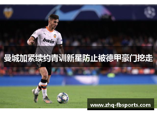 曼城加紧续约青训新星防止被德甲豪门挖走