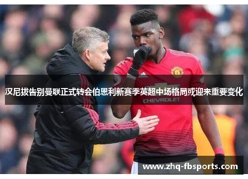 汉尼拔告别曼联正式转会伯恩利新赛季英超中场格局或迎来重要变化 汉尼拔告别曼联正式转会伯恩利新赛季英超中场格局或迎来重要变化