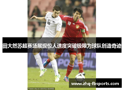田大然苏超赛场展现惊人速度突破极限为球队创造奇迹