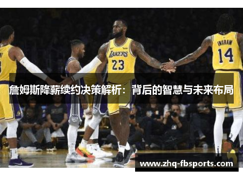 詹姆斯降薪续约决策解析：背后的智慧与未来布局