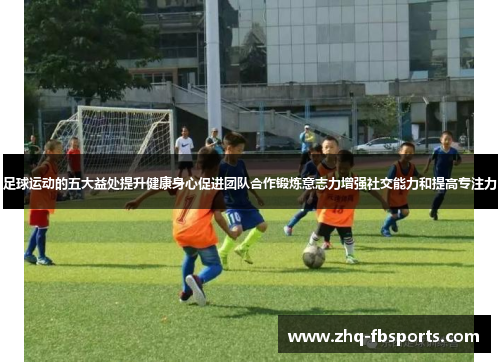 足球运动的五大益处提升健康身心促进团队合作锻炼意志力增强社交能力和提高专注力
