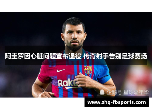 阿圭罗因心脏问题宣布退役 传奇射手告别足球赛场 阿圭罗因心脏问题宣布退役 传奇射手告别足球赛场
