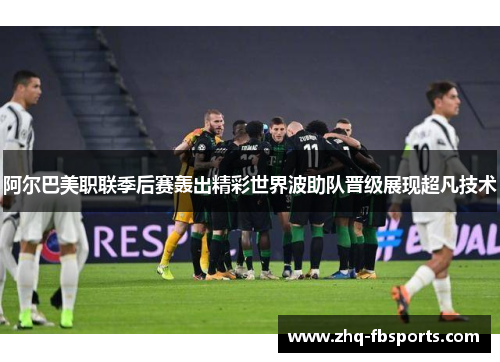 阿尔巴美职联季后赛轰出精彩世界波助队晋级展现超凡技术 阿尔巴美职联季后赛轰出精彩世界波助队晋级展现超凡技术