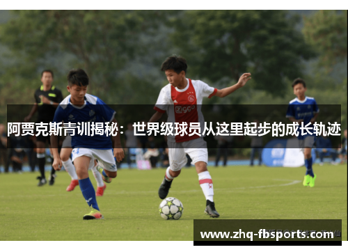 阿贾克斯青训揭秘：世界级球员从这里起步的成长轨迹