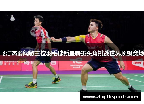 飞汀杰蔚阀敏三位羽毛球新星崭露头角挑战世界顶级赛场