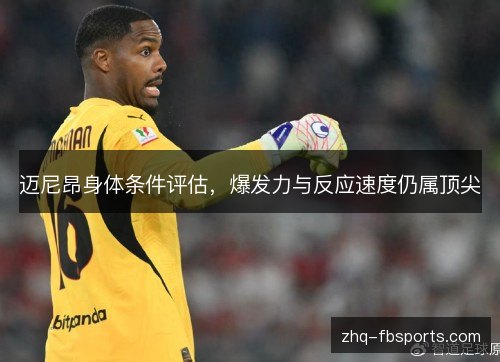 迈尼昂身体条件评估,爆发力与反应速度仍属顶尖 迈尼昂身体条件评估,爆发力与反应速度仍属顶尖