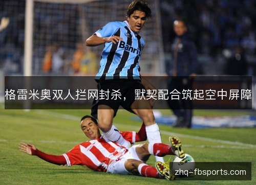 格雷米奥双人拦网封杀，默契配合筑起空中屏障