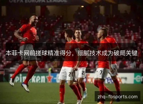 本菲卡网前搓球精准得分,细腻技术成为破局关键 本菲卡网前搓球精准得分,细腻技术成为破局关键