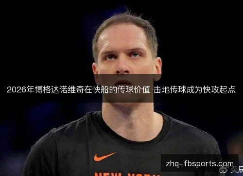 2026年博格达诺维奇在快船的传球价值 击地传球成为快攻起点